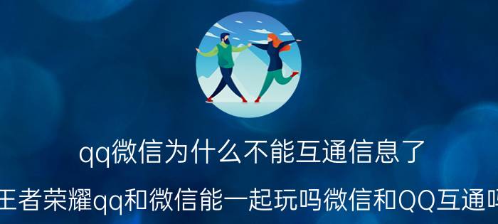 qq微信为什么不能互通信息了 王者荣耀qq和微信能一起玩吗微信和QQ互通吗？